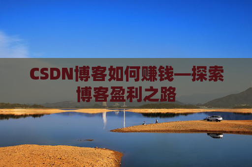 CSDN博客如何赚钱—探索博客盈利之路
